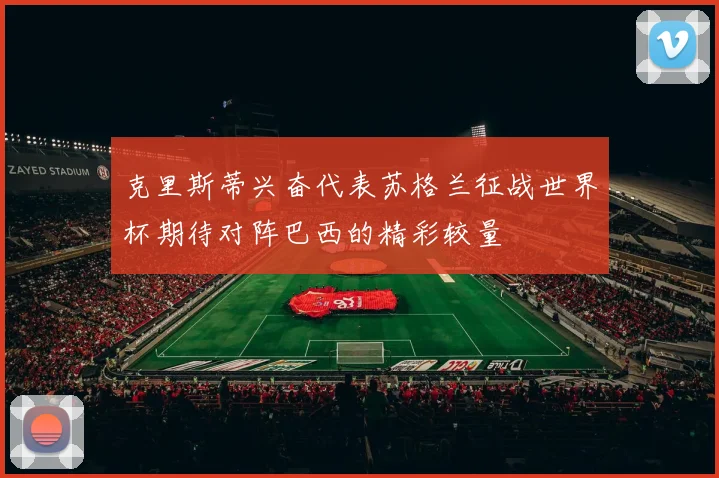克里斯蒂兴奋代表苏格兰征战世界杯期待对阵巴西的精彩较量