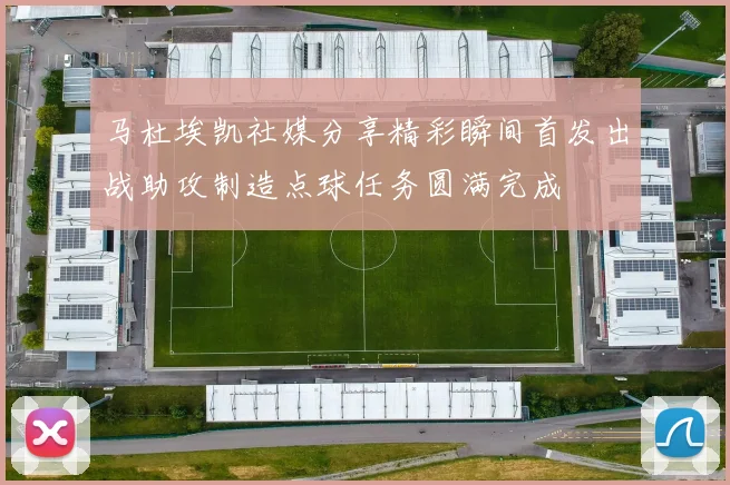 马杜埃凯社媒分享精彩瞬间首发出战助攻制造点球任务圆满完成