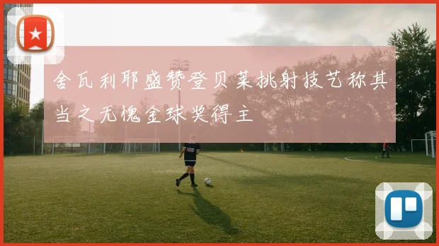舍瓦利耶盛赞登贝莱挑射技艺称其当之无愧金球奖得主