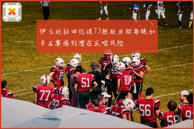 伊戈达拉回忆追73胜经历称每晚如季后赛感到潜在反噬风险