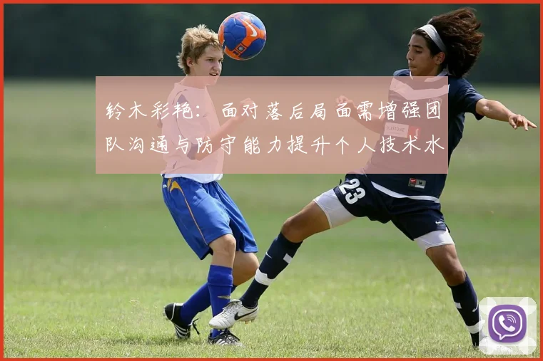 铃木彩艳：面对落后局面需增强团队沟通与防守能力提升个人技术水平