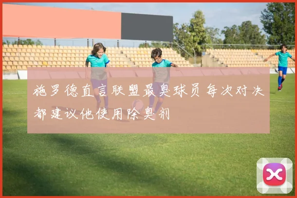 施罗德直言联盟最臭球员每次对决都建议他使用除臭剂