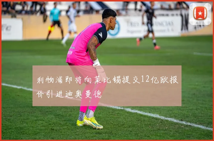 利物浦即将向莱比锡提交12亿欧报价引进迪奥曼德