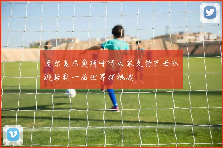 马尔基尼奥斯呼吁大家支持巴西队迎接新一届世界杯挑战