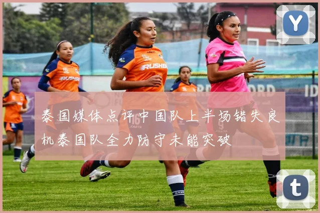 泰国媒体点评中国队上半场错失良机泰国队全力防守未能突破