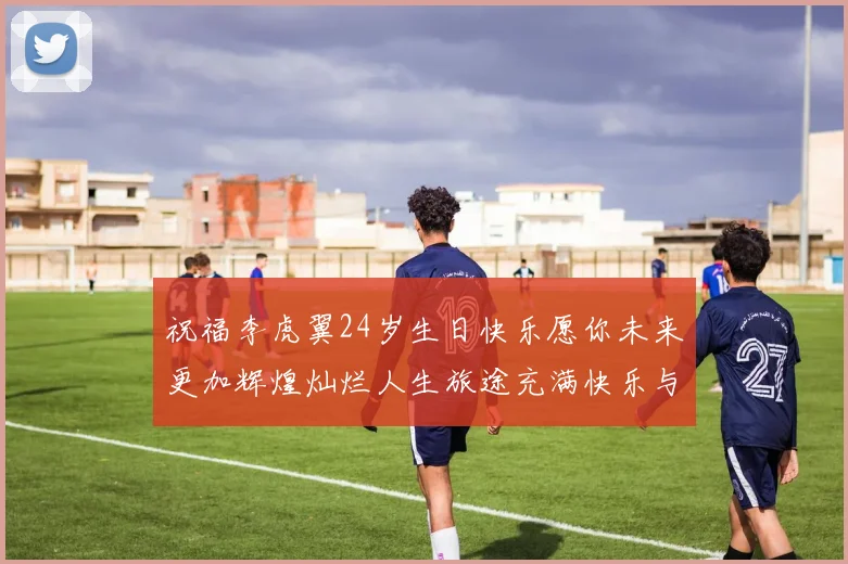 祝福李虎翼24岁生日快乐愿你未来更加辉煌灿烂人生旅途充满快乐与成功