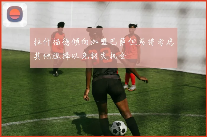 拉什福德倾向加盟巴萨但或将考虑其他选择以免错失机会
