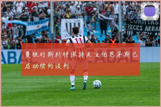曼联对斯科特保持关注伯恩茅斯已启动续约谈判