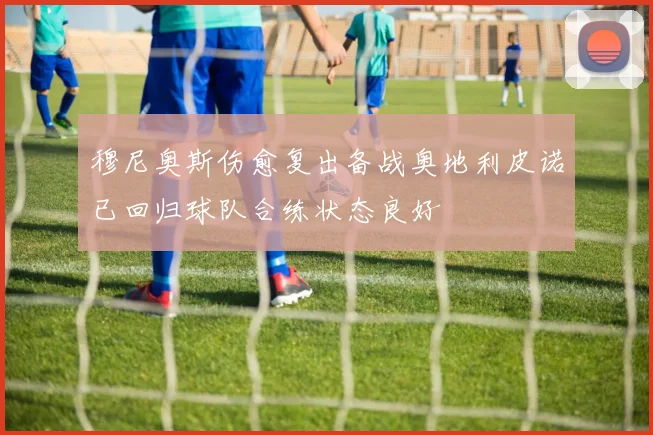 穆尼奥斯伤愈复出备战奥地利皮诺已回归球队合练状态良好