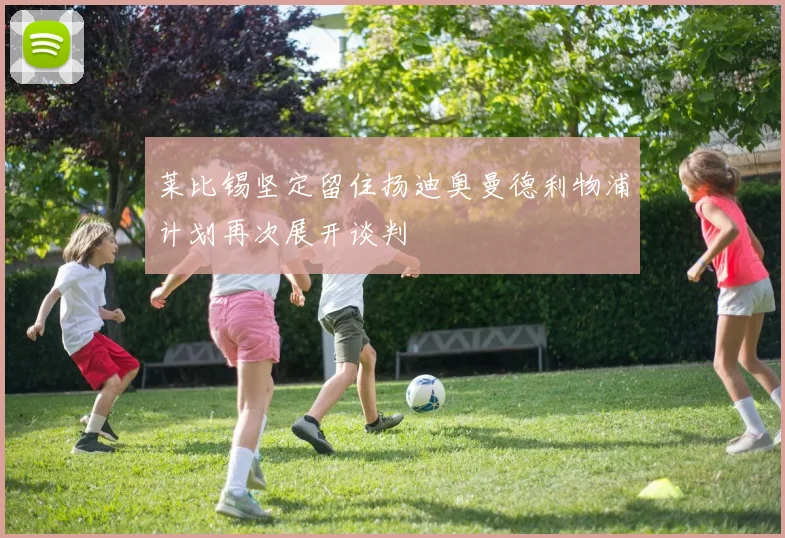 莱比锡坚定留住扬迪奥曼德利物浦计划再次展开谈判