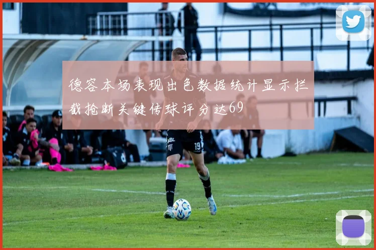 德容本场表现出色数据统计显示拦截抢断关键传球评分达69