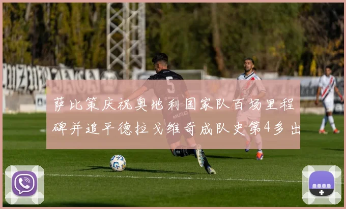 萨比策庆祝奥地利国家队百场里程碑并追平德拉戈维奇成队史第4多出场者