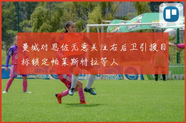 曼城对恩佐无意关注右后卫引援目标锁定帕莱斯特拉等人