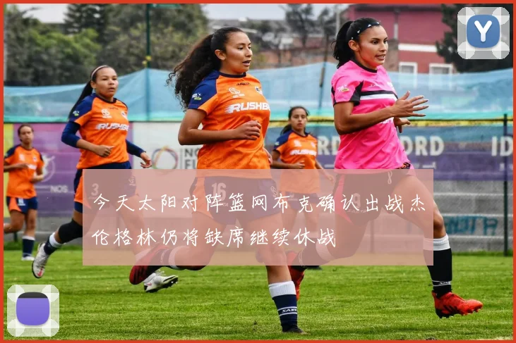 今天太阳对阵篮网布克确认出战杰伦格林仍将缺席继续休战