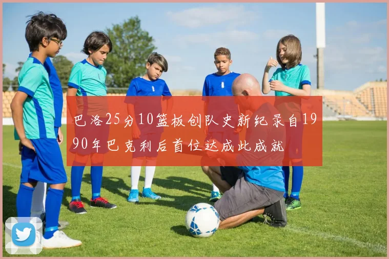 巴洛25分10篮板创队史新纪录自1990年巴克利后首位达成此成就