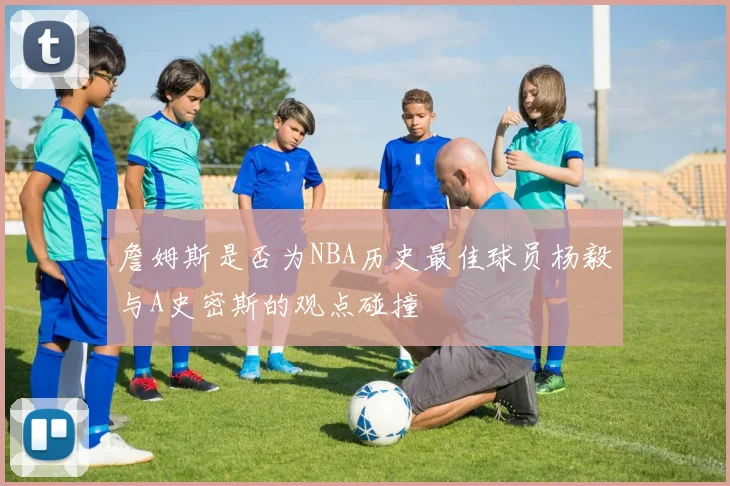 詹姆斯是否为NBA历史最佳球员杨毅与A史密斯的观点碰撞