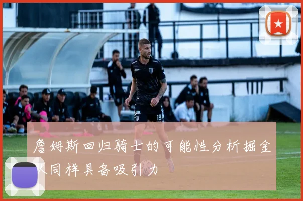 詹姆斯回归骑士的可能性分析掘金队同样具备吸引力